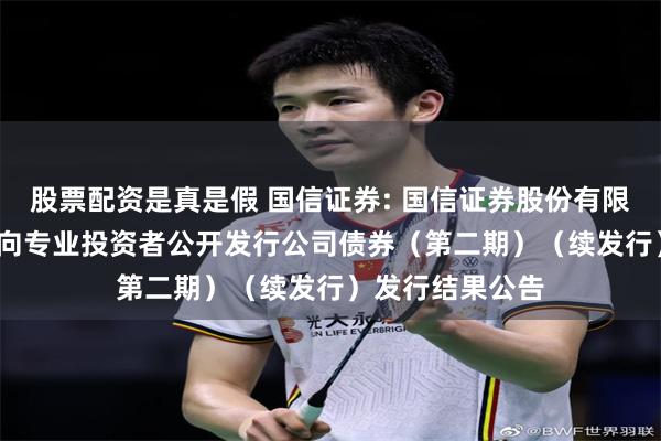 股票配资是真是假 国信证券: 国信证券股份有限公司2025年面向专业投资者公开发行公司债券（第二期）（续发行）发行结果公告