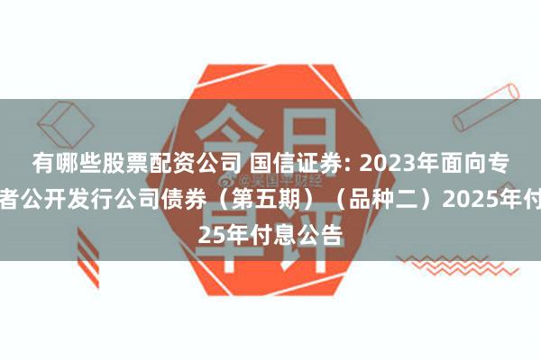 有哪些股票配资公司 国信证券: 2023年面向专业投资者公开发行公司债券（第五期）（品种二）2025年付息公告