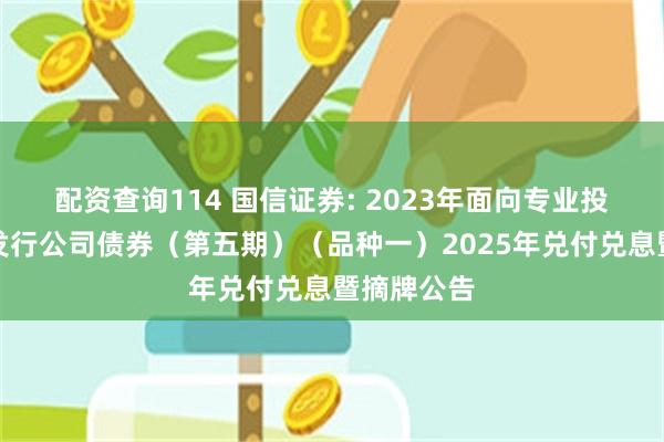 配资查询114 国信证券: 2023年面向专业投资者公开发行公司债券（第五期）（品种一）2025年兑付兑息暨摘牌公告