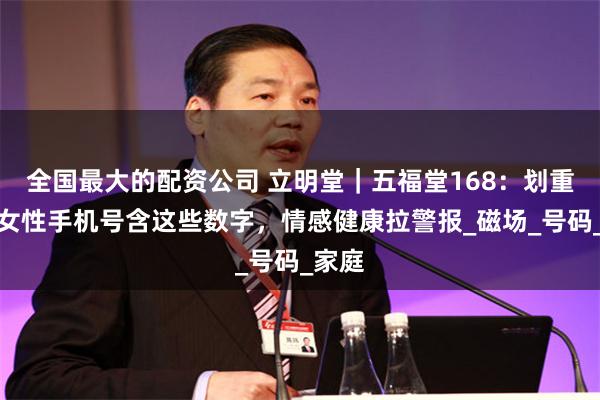 全国最大的配资公司 立明堂｜五福堂168：划重点！女性手机号含这些数字，情感健康拉警报_磁场_号码_家庭