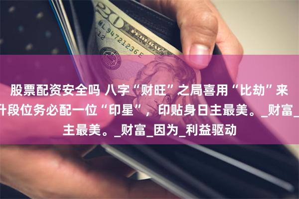 股票配资安全吗 八字“财旺”之局喜用“比劫”来克，但要想提升段位务必配一位“印星”，印贴身日主最美。_财富_因为_利益驱动
