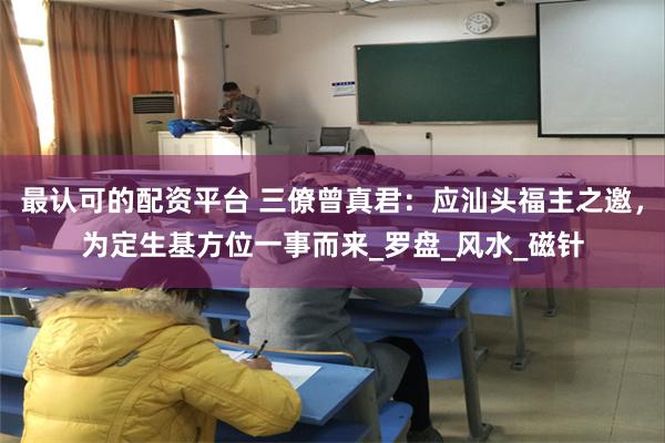 最认可的配资平台 三僚曾真君：应汕头福主之邀，为定生基方位一事而来_罗盘_风水_磁针