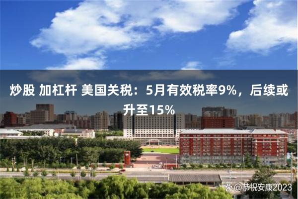 炒股 加杠杆 美国关税：5月有效税率9%，后续或升至15%