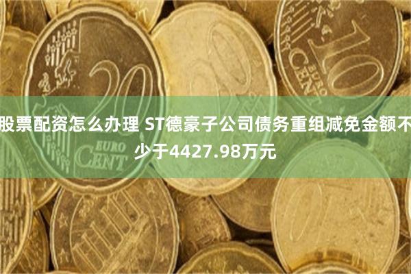 股票配资怎么办理 ST德豪子公司债务重组减免金额不少于4427.98万元