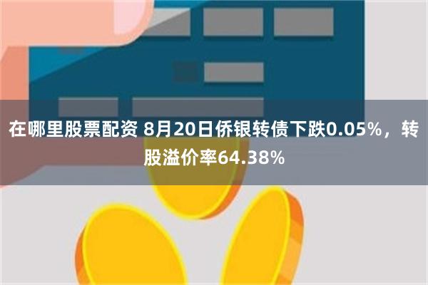 在哪里股票配资 8月20日侨银转债下跌0.05%，转股溢价率64.38%