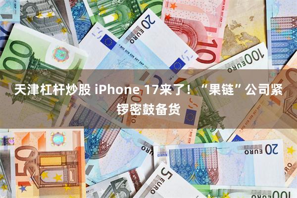 天津杠杆炒股 iPhone 17来了！“果链”公司紧锣密鼓备货