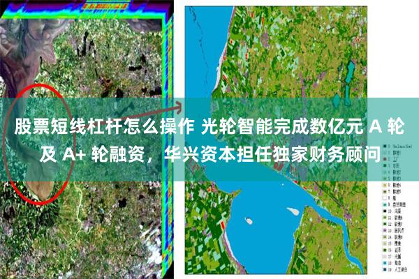 股票短线杠杆怎么操作 光轮智能完成数亿元 A 轮及 A+ 轮融资，华兴资本担任独家财务顾问