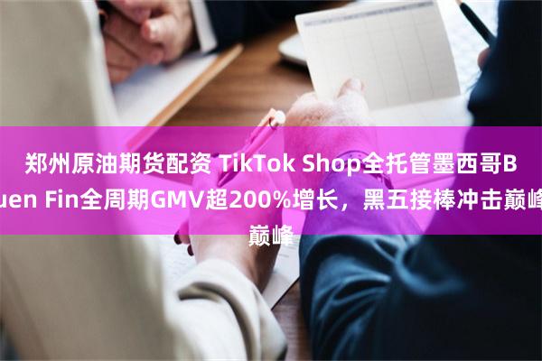 郑州原油期货配资 TikTok Shop全托管墨西哥Buen Fin全周期GMV超200%增长，黑五接棒冲击巅峰