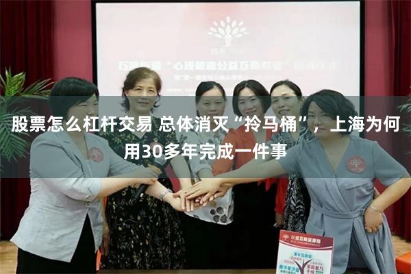 股票怎么杠杆交易 总体消灭“拎马桶”，上海为何用30多年完成一件事