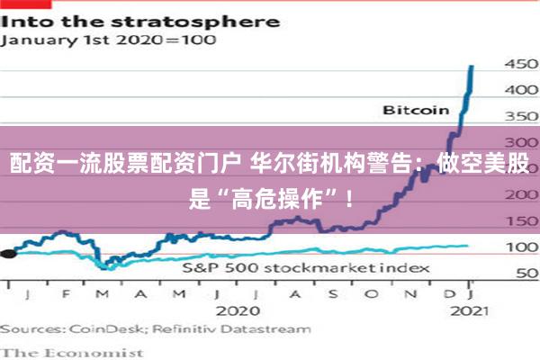 配资一流股票配资门户 华尔街机构警告：做空美股是“高危操作”！