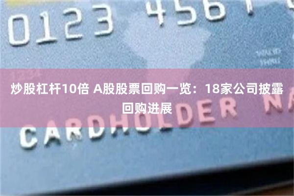 炒股杠杆10倍 A股股票回购一览：18家公司披露回购进展