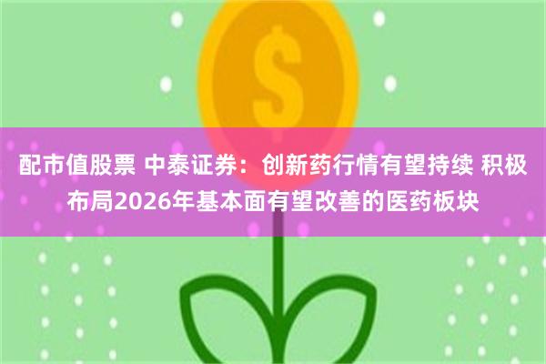 配市值股票 中泰证券：创新药行情有望持续 积极布局2026年基本面有望改善的医药板块
