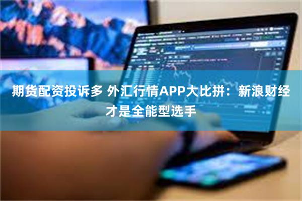 期货配资投诉多 外汇行情APP大比拼：新浪财经才是全能型选手