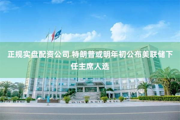 正规实盘配资公司 特朗普或明年初公布美联储下任主席人选