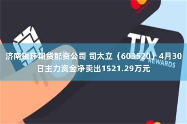 济南银环期货配资公司 司太立（603520）4月30日主力资金净卖出1521.29万元