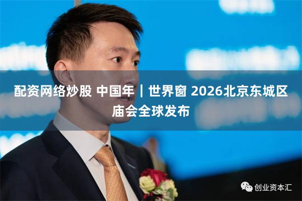 配资网络炒股 中国年｜世界窗 2026北京东城区庙会全球发布